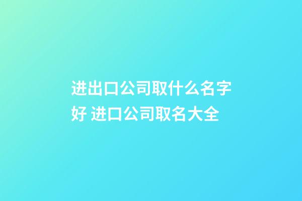 进出口公司取什么名字好 进口公司取名大全-第1张-公司起名-玄机派